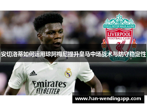 安切洛蒂如何运用琼阿梅尼提升皇马中场战术与防守稳定性