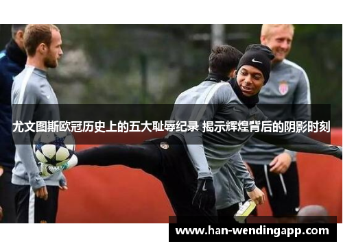 尤文图斯欧冠历史上的五大耻辱纪录 揭示辉煌背后的阴影时刻