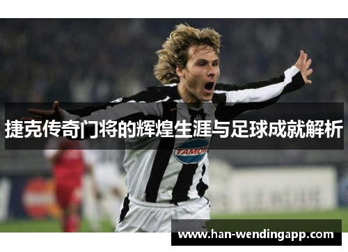 捷克传奇门将的辉煌生涯与足球成就解析