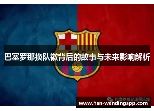 巴塞罗那换队徽背后的故事与未来影响解析