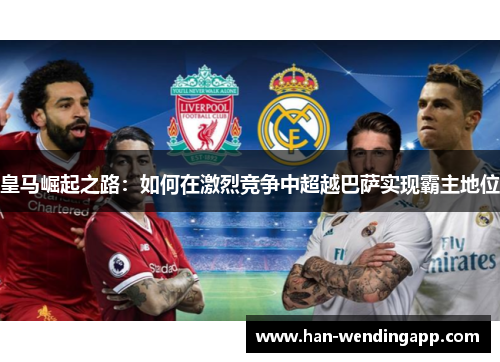 皇马崛起之路：如何在激烈竞争中超越巴萨实现霸主地位