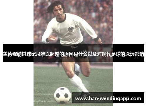 盖德穆勒进球纪录难以超越的原因是什么以及对现代足球的深远影响