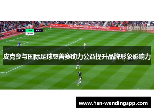 皮克参与国际足球慈善赛助力公益提升品牌形象影响力 皮克参与国际足球慈善赛助力公益提升品牌形象影响力