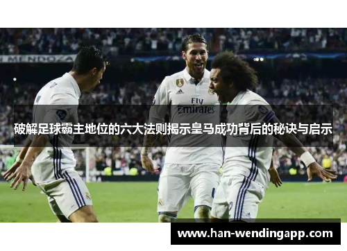 破解足球霸主地位的六大法则揭示皇马成功背后的秘诀与启示 破解足球霸主地位的六大法则揭示皇马成功背后的秘诀与启示