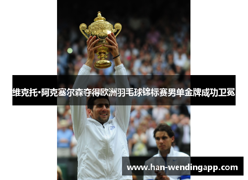 维克托·阿克塞尔森夺得欧洲羽毛球锦标赛男单金牌成功卫冕