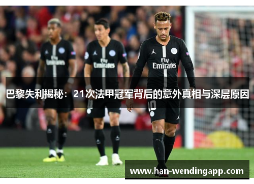 巴黎失利揭秘：21次法甲冠军背后的意外真相与深层原因