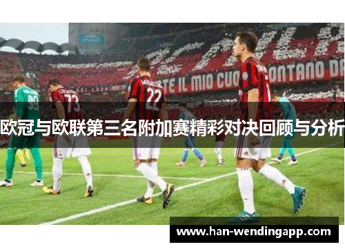 欧冠与欧联第三名附加赛精彩对决回顾与分析 欧冠与欧联第三名附加赛精彩对决回顾与分析
