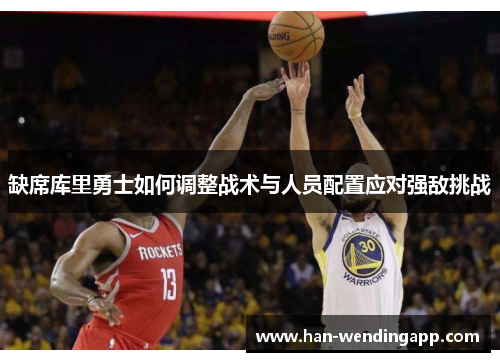 缺席库里勇士如何调整战术与人员配置应对强敌挑战