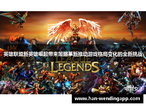 英雄联盟新英雄崛起带来策略革新推动游戏格局变化的全新挑战 英雄联盟新英雄崛起带来策略革新推动游戏格局变化的全新挑战