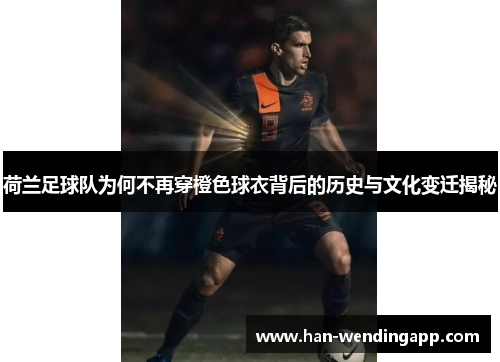 荷兰足球队为何不再穿橙色球衣背后的历史与文化变迁揭秘 荷兰足球队为何不再穿橙色球衣背后的历史与文化变迁揭秘