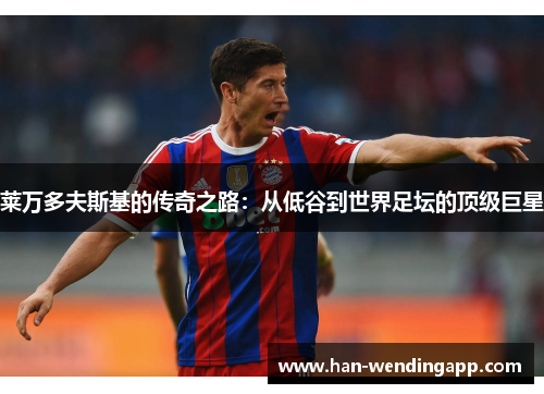 莱万多夫斯基的传奇之路:从低谷到世界足坛的顶级巨星 莱万多夫斯基的传奇之路:从低谷到世界足坛的顶级巨星