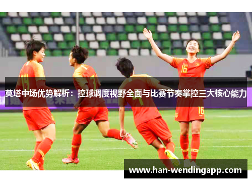 莫塔中场优势解析：控球调度视野全面与比赛节奏掌控三大核心能力