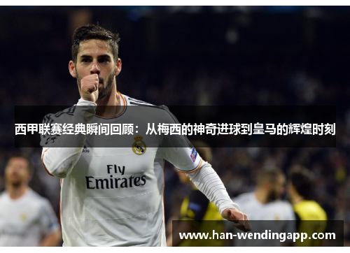 西甲联赛经典瞬间回顾：从梅西的神奇进球到皇马的辉煌时刻