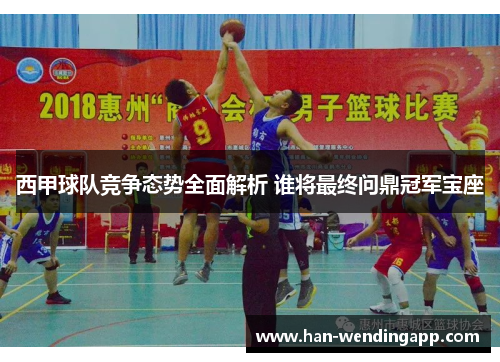西甲球队竞争态势全面解析 谁将最终问鼎冠军宝座 西甲球队竞争态势全面解析 谁将最终问鼎冠军宝座