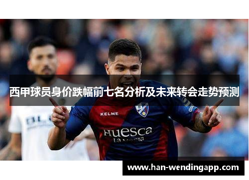 西甲球员身价跌幅前七名分析及未来转会走势预测 西甲球员身价跌幅前七名分析及未来转会走势预测