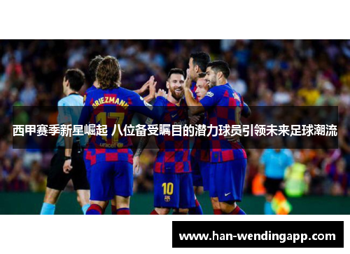 西甲赛季新星崛起 八位备受瞩目的潜力球员引领未来足球潮流 西甲赛季新星崛起 八位备受瞩目的潜力球员引领未来足球潮流
