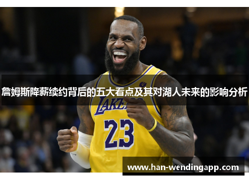 詹姆斯降薪续约背后的五大看点及其对湖人未来的影响分析 詹姆斯降薪续约背后的五大看点及其对湖人未来的影响分析