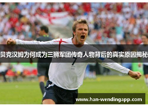 贝克汉姆为何成为三狮军团传奇人物背后的真实原因揭秘