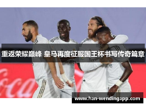 重返荣耀巅峰 皇马再度征服国王杯书写传奇篇章 重返荣耀巅峰 皇马再度征服国王杯书写传奇篇章