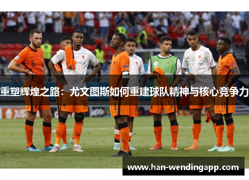 重塑辉煌之路:尤文图斯如何重建球队精神与核心竞争力 重塑辉煌之路:尤文图斯如何重建球队精神与核心竞争力