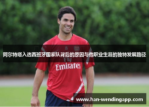 阿尔特塔入选西班牙国家队背后的原因与他职业生涯的独特发展路径