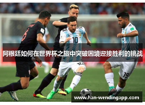 阿根廷如何在世界杯之旅中突破困境迎接胜利的挑战 阿根廷如何在世界杯之旅中突破困境迎接胜利的挑战