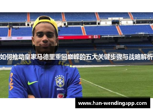 如何推动皇家马德里重回巅峰的五大关键步骤与战略解析 如何推动皇家马德里重回巅峰的五大关键步骤与战略解析