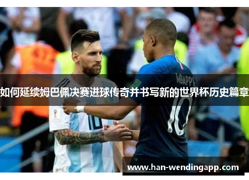如何延续姆巴佩决赛进球传奇并书写新的世界杯历史篇章 如何延续姆巴佩决赛进球传奇并书写新的世界杯历史篇章