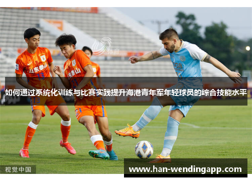 如何通过系统化训练与比赛实践提升海港青年军年轻球员的综合技能水平 如何通过系统化训练与比赛实践提升海港青年军年轻球员的综合技能水平
