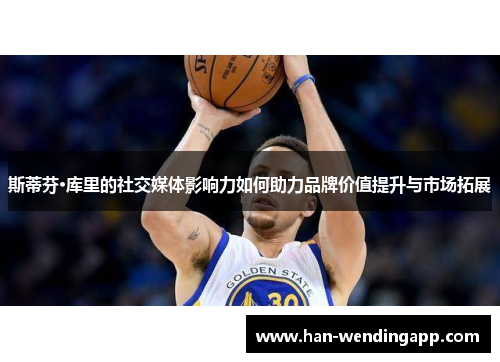 斯蒂芬·库里的社交媒体影响力如何助力品牌价值提升与市场拓展 斯蒂芬·库里的社交媒体影响力如何助力品牌价值提升与市场拓展