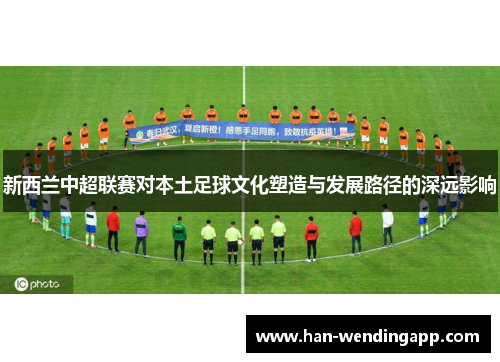 新西兰中超联赛对本土足球文化塑造与发展路径的深远影响 新西兰中超联赛对本土足球文化塑造与发展路径的深远影响