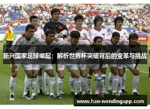 新兴国家足球崛起:解析世界杯突破背后的变革与挑战 新兴国家足球崛起:解析世界杯突破背后的变革与挑战