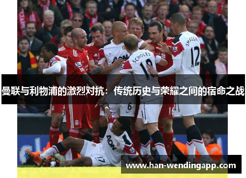 曼联与利物浦的激烈对抗:传统历史与荣耀之间的宿命之战 曼联与利物浦的激烈对抗:传统历史与荣耀之间的宿命之战