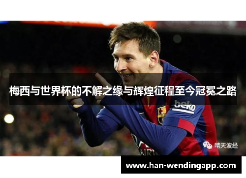 梅西与世界杯的不解之缘与辉煌征程至今冠冕之路