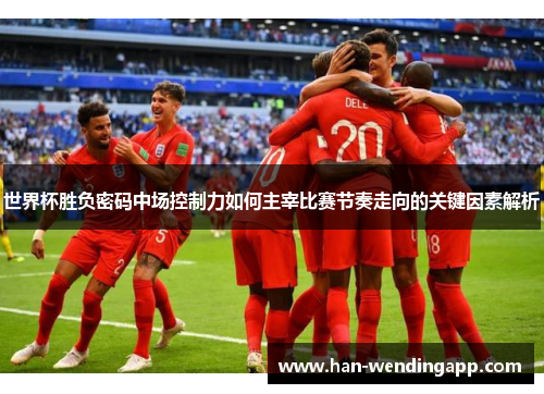 世界杯胜负密码中场控制力如何主宰比赛节奏走向的关键因素解析 世界杯胜负密码中场控制力如何主宰比赛节奏走向的关键因素解析