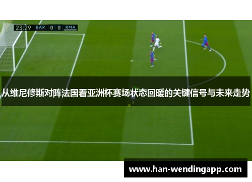 从维尼修斯对阵法国看亚洲杯赛场状态回暖的关键信号与未来走势