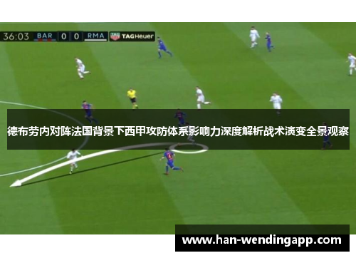 德布劳内对阵法国背景下西甲攻防体系影响力深度解析战术演变全景观察 德布劳内对阵法国背景下西甲攻防体系影响力深度解析战术演变全景观察