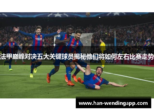 法甲巅峰对决五大关键球员揭秘他们将如何左右比赛走势