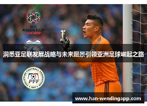 洞悉亚足联发展战略与未来愿景引领亚洲足球崛起之路