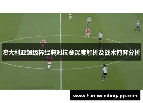 澳大利亚超级杯经典对抗赛深度解析及战术博弈分析