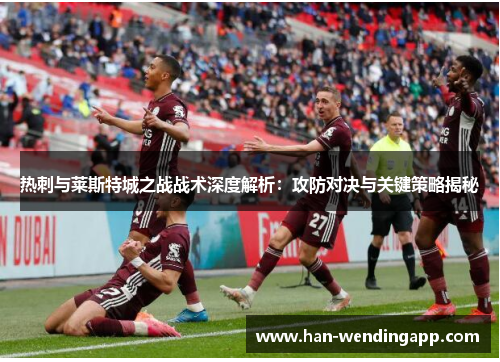 热刺与莱斯特城之战战术深度解析：攻防对决与关键策略揭秘