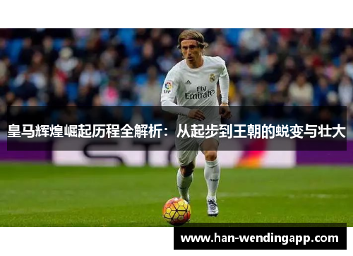 皇马辉煌崛起历程全解析：从起步到王朝的蜕变与壮大