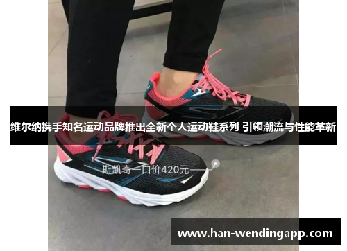 维尔纳携手知名运动品牌推出全新个人运动鞋系列 引领潮流与性能革新