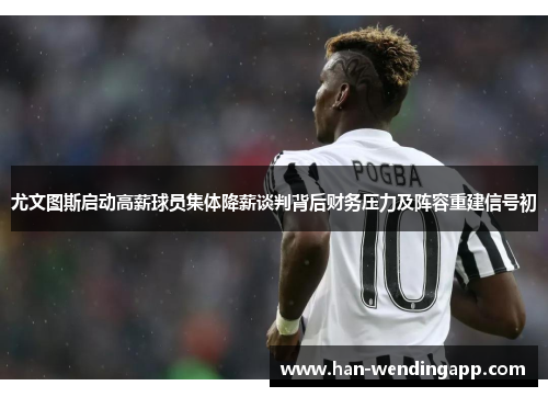 尤文图斯启动高薪球员集体降薪谈判背后财务压力及阵容重建信号初