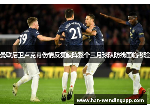 曼联后卫卢克肖伤情反复缺阵整个三月球队防线面临考验
