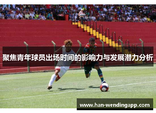 聚焦青年球员出场时间的影响力与发展潜力分析