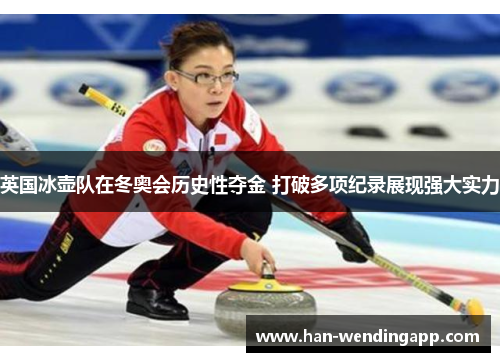 英国冰壶队在冬奥会历史性夺金 打破多项纪录展现强大实力