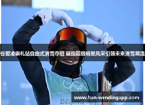 谷爱凌崇礼站自由式滑雪夺冠 展现超级明星风采引领未来滑雪潮流 谷爱凌崇礼站自由式滑雪夺冠 展现超级明星风采引领未来滑雪潮流