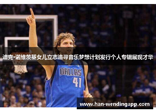 迪克·诺维茨基女儿立志追寻音乐梦想计划发行个人专辑展现才华 迪克·诺维茨基女儿立志追寻音乐梦想计划发行个人专辑展现才华