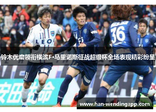 铃木优磨领衔横滨F·马里诺斯征战超级杯全场表现精彩纷呈 铃木优磨领衔横滨F·马里诺斯征战超级杯全场表现精彩纷呈